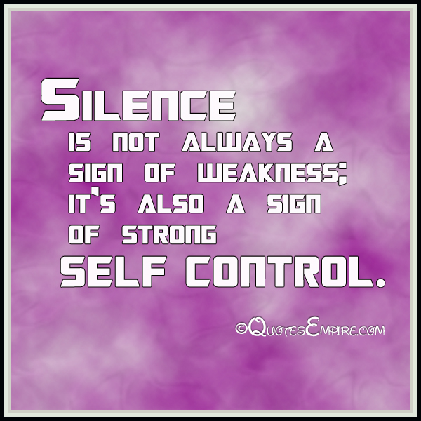 Silence is not always a sign of weakness; it's also a sign of strong self control.