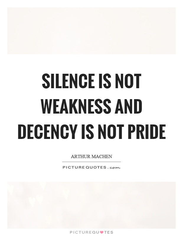 Silence is not weakness and decency is not pride. Arthur Machen