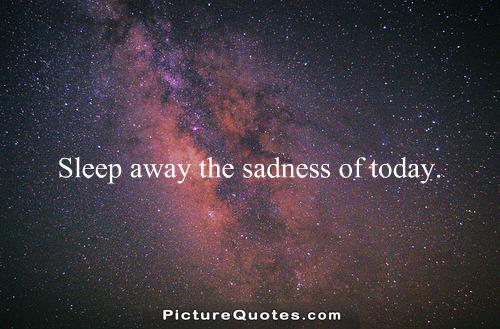 Sleep away the sadness of today
