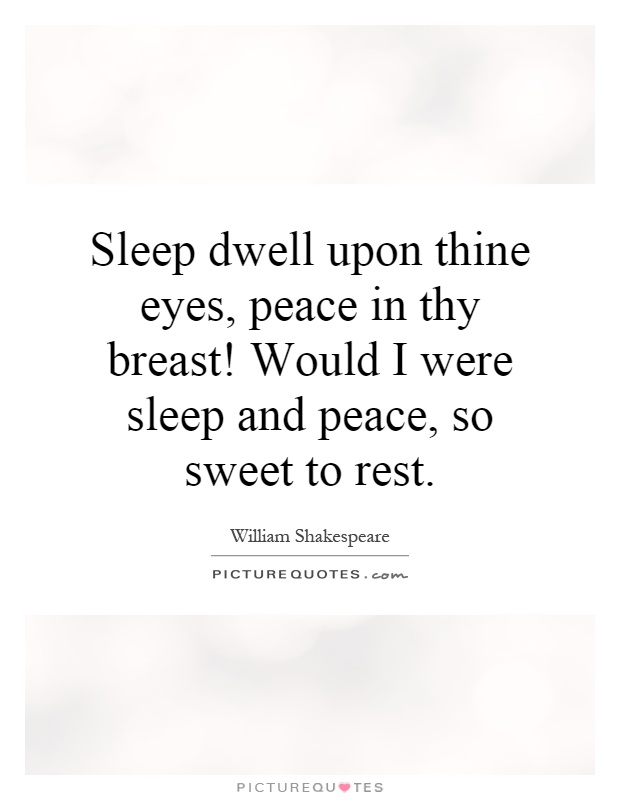 Sleep dwell upon thine eyes, peace in thy breast. Would I were sleep and peace, so sweet to rest, William Shakespeare