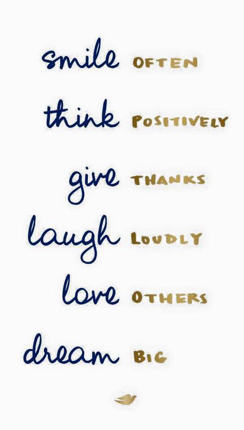 Smile OFTEN, think POSITIVELY, give THANKS, laugh LOUDLY, love OTHERS, dream BIG.