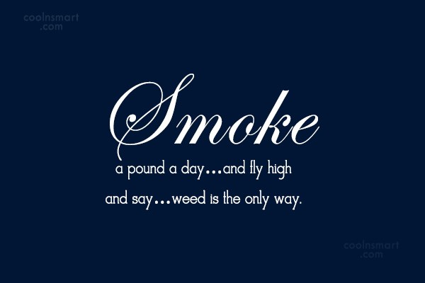 Smoke a pound a day…and fly high and say…weed is the only way.