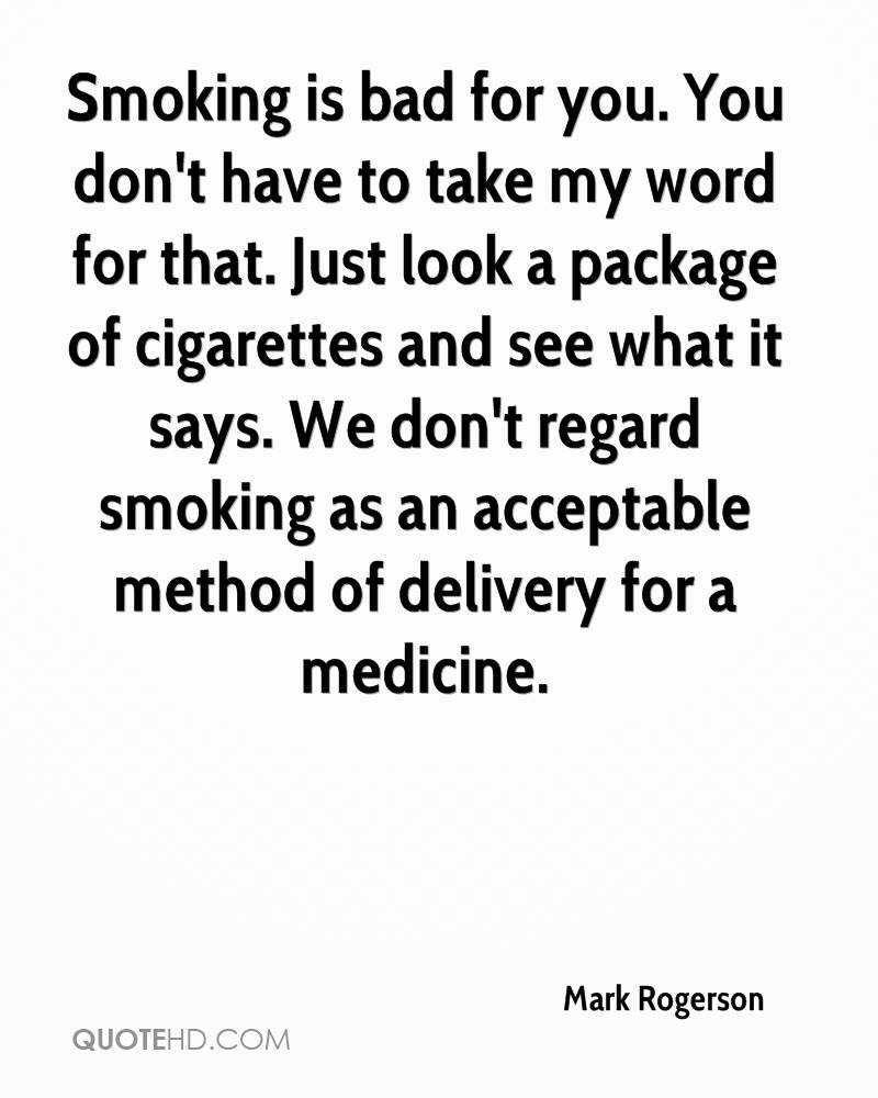Smoking is bad for you. You don't have to take my word for that. Just look a package of cigarettes... Mark Rogerson