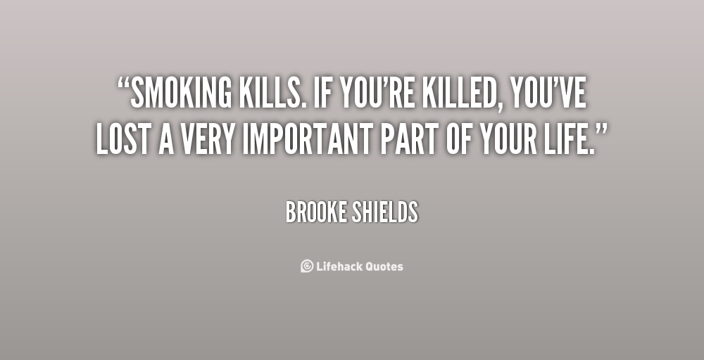 Smoking kills. If you're killed, you've lost a very important part of your life. Brooke Shields