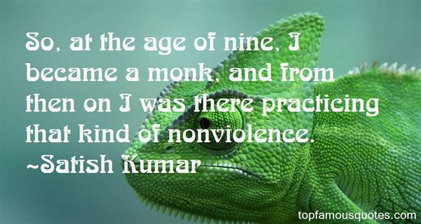 So, at the age of nine, I became a monk, and from then on I was there practicing that kind of nonviolence. Satish Kumar
