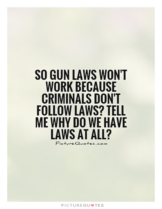 So gun laws won't work because criminals don't follow laws1 Tell me why do we have laws at all1