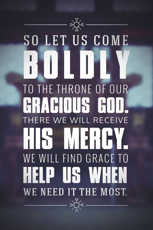 So let us come boldly to the throne of our gracious God. There we will receive his mercy, and we will find grace to help us when we need it most.