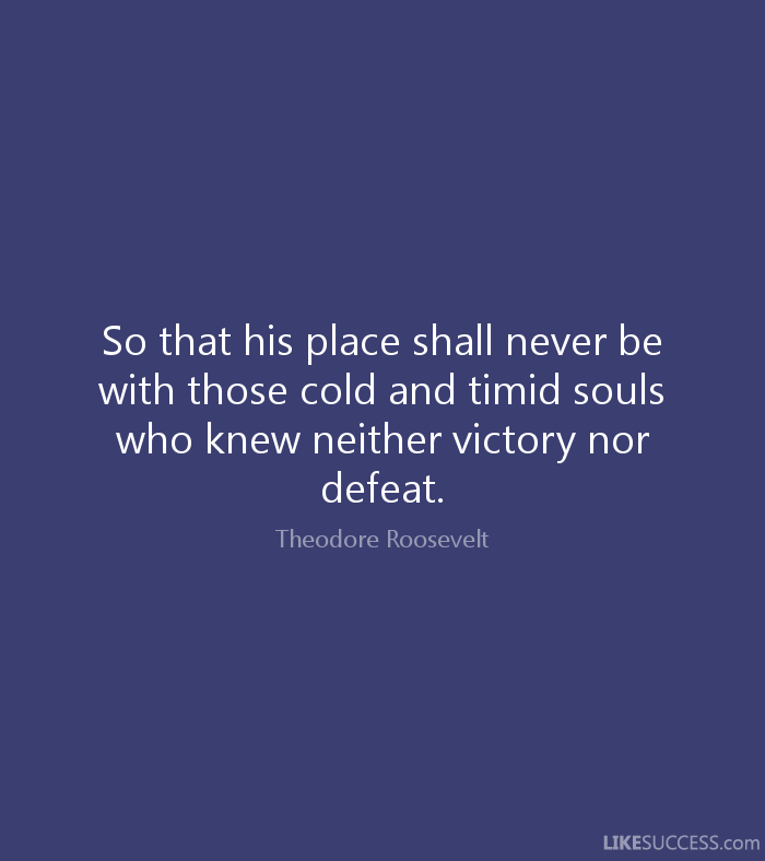 So that his place shall never be with those cold and timid souls who knew neither victory nor defeat. Theodore Roosevelt