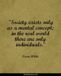 Society exists only as a mental concept; in the real world there are only individuals. Oscar Wilde