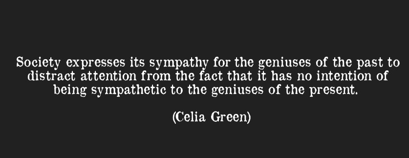 Society expresses its sympathy for the geniuses of the past to distract attention from the fact that it has no intention of being sympathetic to the geniuses of the ... Celia Green