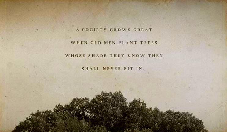 Society grows great when old men plant trees whose shade  they know they shall never sit in
