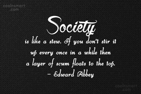 Society is like a stew. If you don't stir it up every once in a while then a layer of scum floats to the top. Edward Abbey
