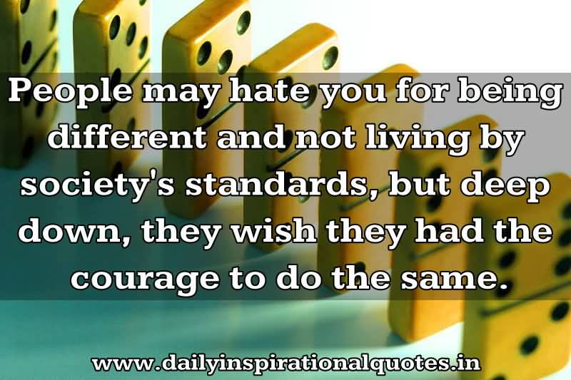 Some people may hate you for being different and not living by society's standards, but deep down they wish they had the courage to do the same
