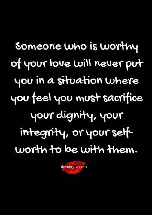 Someone who is worthy of your love will never put you in a situation where you feel you must sacrifice your dignity, your integrity, or your self-worth to ...