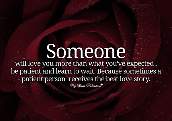 Someone will love you more than what you've expected. Be patient and learn to wait. Because sometimes a patient person receives the best love story.
