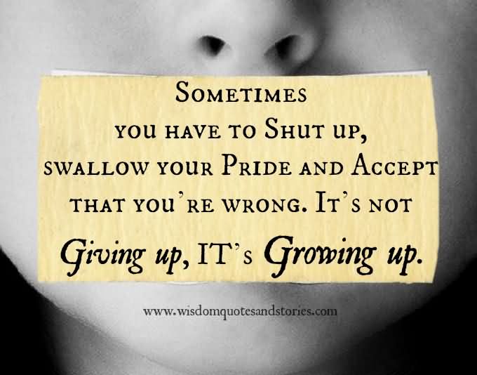 Sometimes You Have To Shut Up Swallow Your Pride And Accept That You're Wrong....