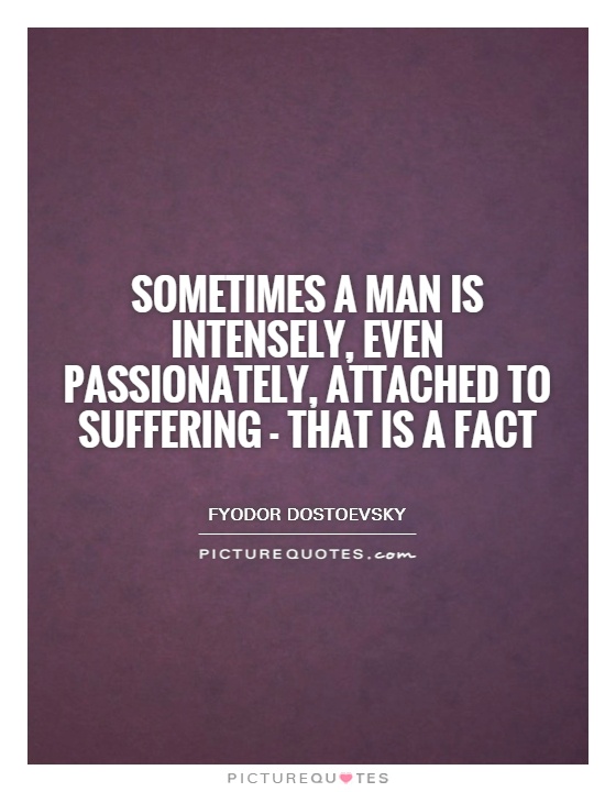 Sometimes a man is intensely, even passionately, attached to suffering - that is a fact. Fyodor Dostoevsky