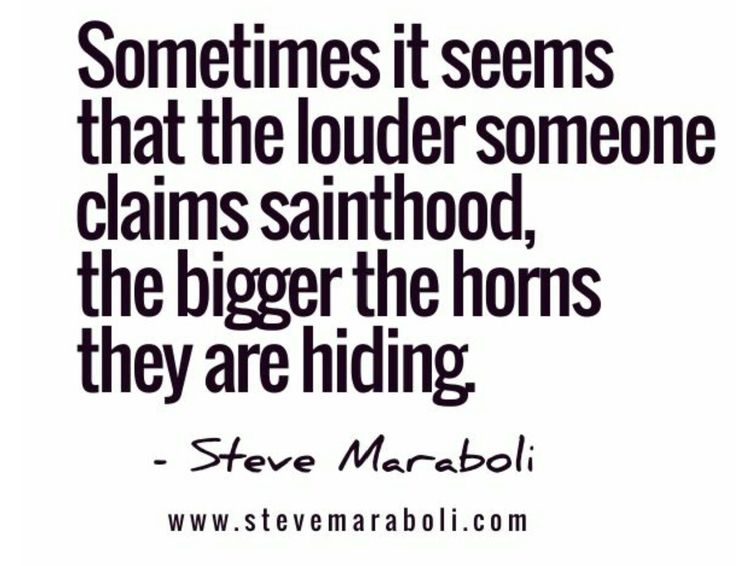 Sometimes it seems that the louder someone claims sainthood, the bigger the horns they are hiding. Steve Maraboli