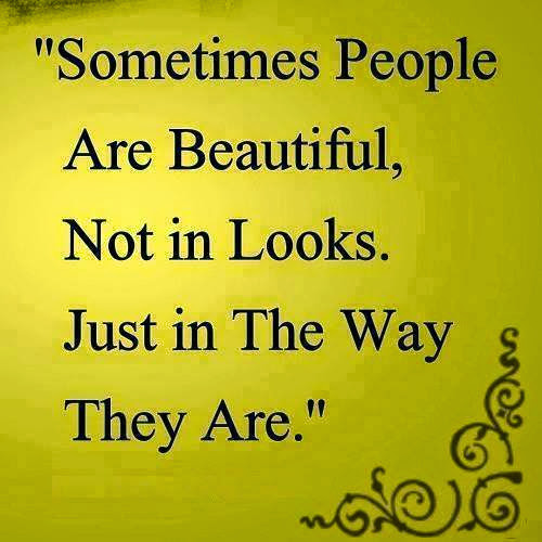 Sometimes people are beautiful, not in looks. Just in the way they are.