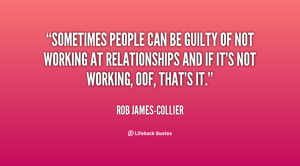 Sometimes people can be guilty of not working at relationships and if it's not working, oof, that's it. Rob James-Collier