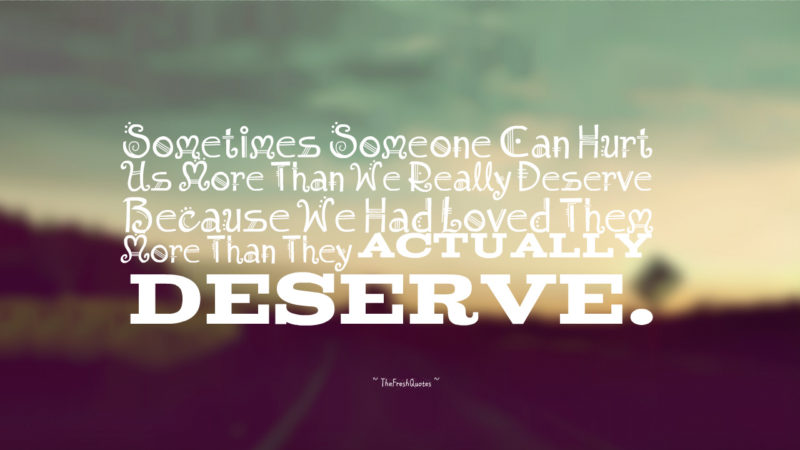 Sometimes someone can hurt us more than we really deserve because we had loved them more than they actually deserve.