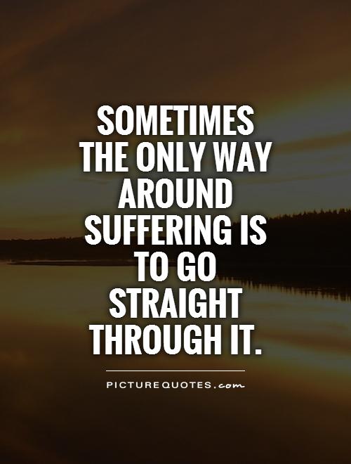 Sometimes the only way around suffering is to go straight through it
