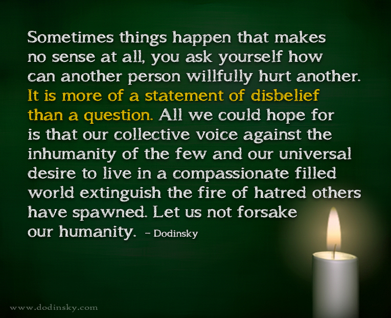 Sometimes things happen that makes no sense at all, you ask yourself how can another person willfully hurt another. It is more of a statement of disbelief than a ... Dodinsky