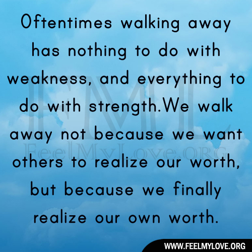Sometimes walking away has nothing to do with weakness & everything to do with strength. Sometimes we walk away not because we want others to realise our own worth.