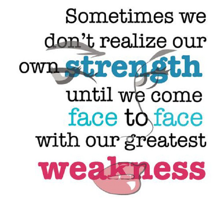 Sometimes we don't realize our own strength until we come face-to-face with our own weakness.