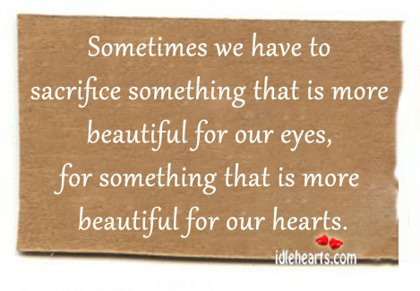 Sometimes we must sacrifice something That is more BEAUTIFUL For our eyes, For something That is more beautiful for our HEARTS.﻿