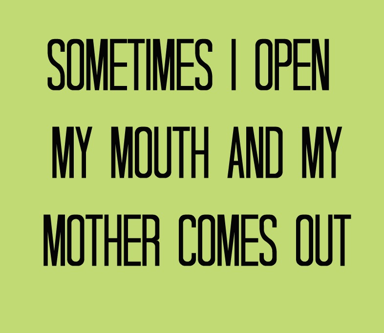 Sometimes when i open my mouth my mother comes out