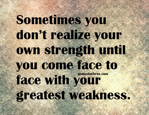 Sometimes you don't realize your own strength until you come face to face with your greatest weakness. Susan Gale