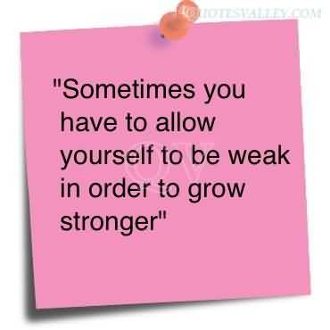 Sometimes you have to allow yourself to be weak in order to grow stronger.