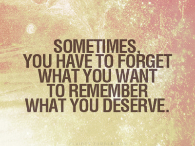 Sometimes you have to forget what you want to remember what you deserve.