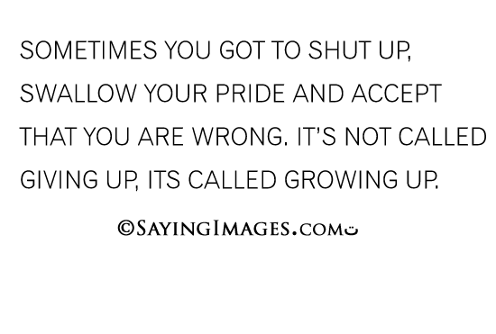 Sometimes you have to shut up, swallow your pride and accept that you're wrong. It's not giving up, it's called growing up