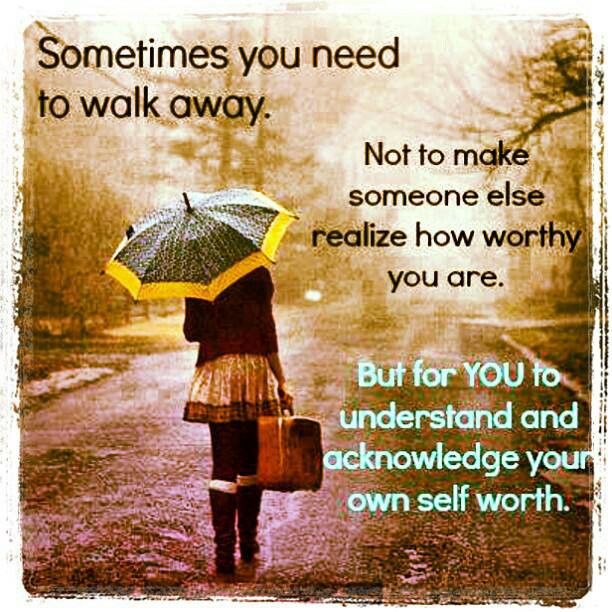 Sometimes you need to walk away. Not to make someone else realize how worthy you are, but for you to understand & acknowledge your own self worth