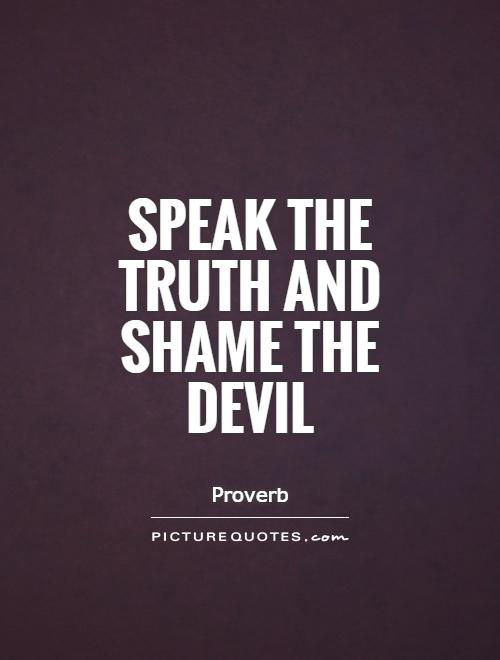 Speak the truth and shame the devil. Proverb