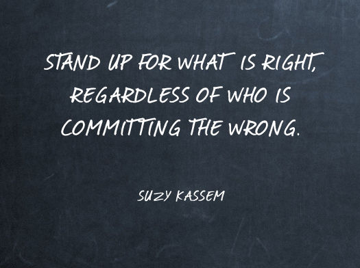 Stand up for what is right, regardless of who is committing the wrong.