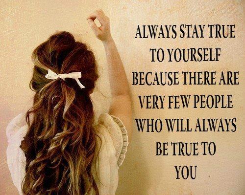 Stay true to yourself because there are very few people who will always be true to you