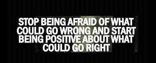 Stop being afraid of what could go wrong, and focus on what could go right
