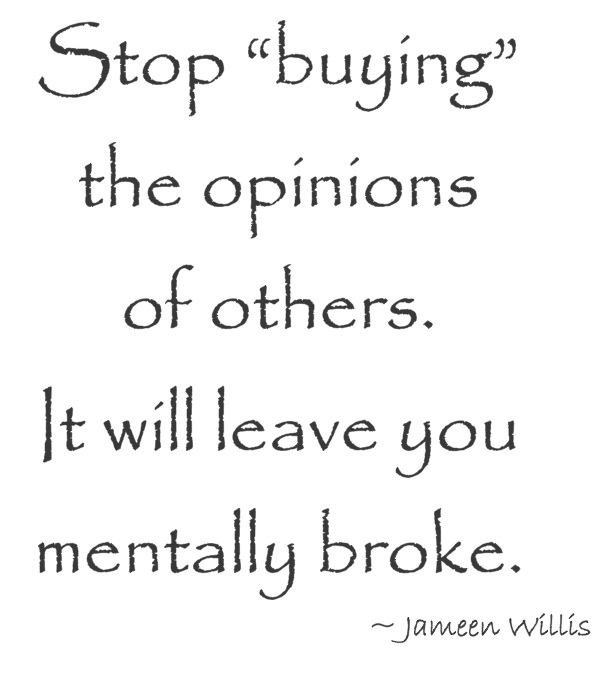 Stop 'buying' the opinions of others It will leave you  mentally broke. Jameen Willis
