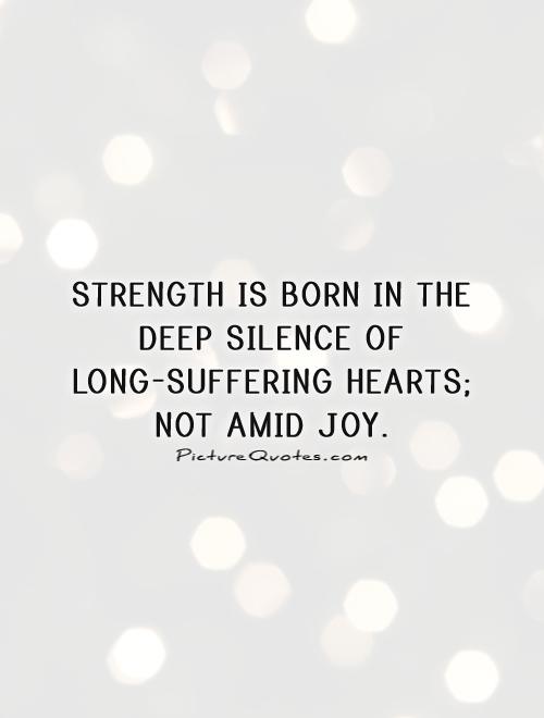 Strength is born in the deep silence of long-suffering hearts; not amid joy. Felicia Hemans