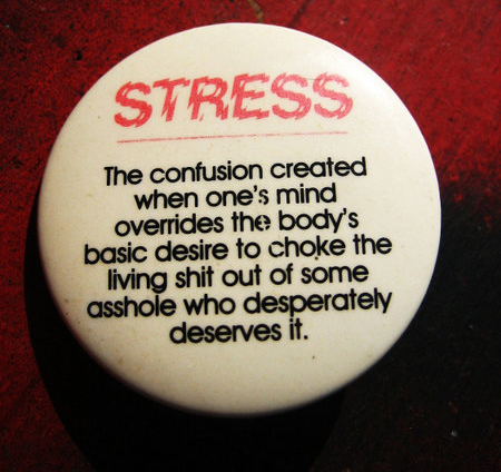 Stress The confusion created when one's mind overrides the body's basic desire to choke the living shit out of some asshole who desperately deserves it