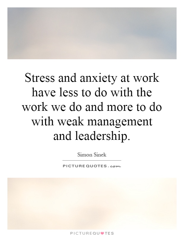 Stress and anxiety at work have less to do with the work we do and more to do with weak management and leadership - Simon Sinek
