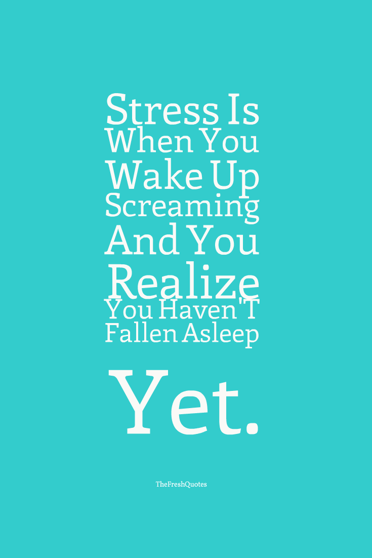 Stress is when you wake up screaming and you realize you haven't fallen asleep yet