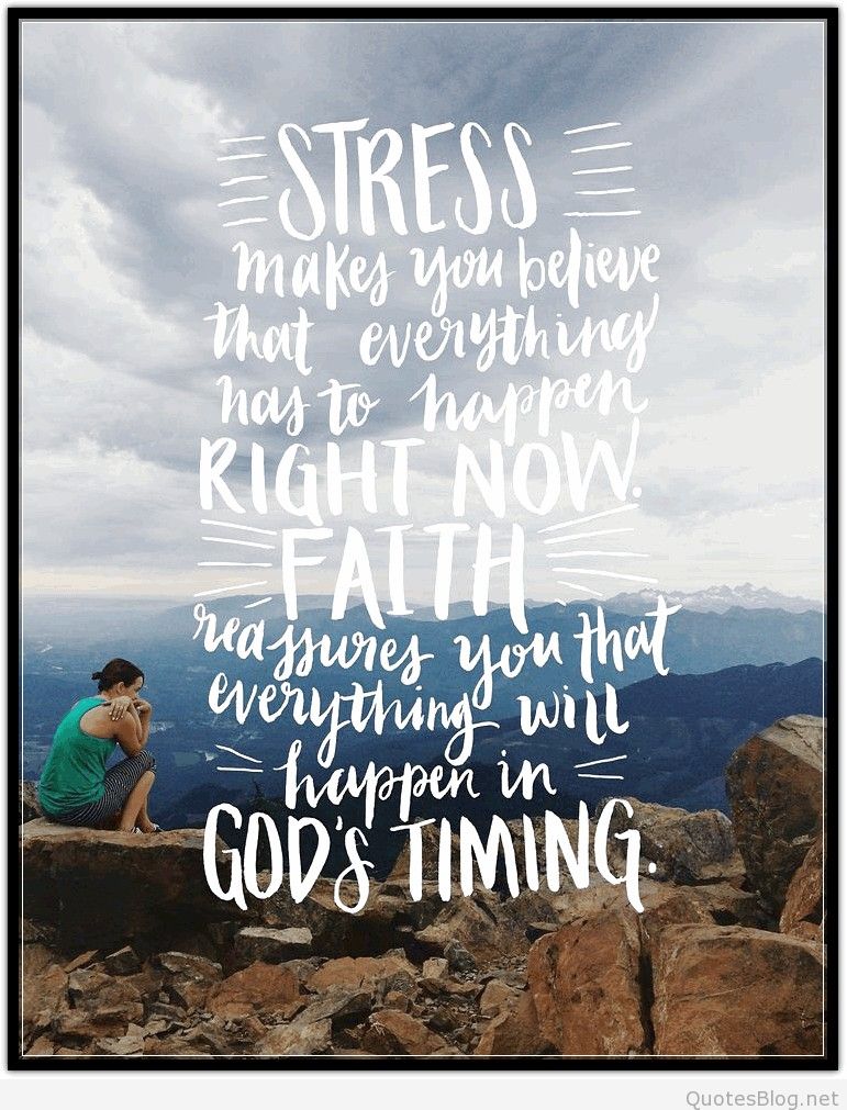 Stress makes you believe that everything has to happen right now. Faith reassures you that everything will happen in God's timing