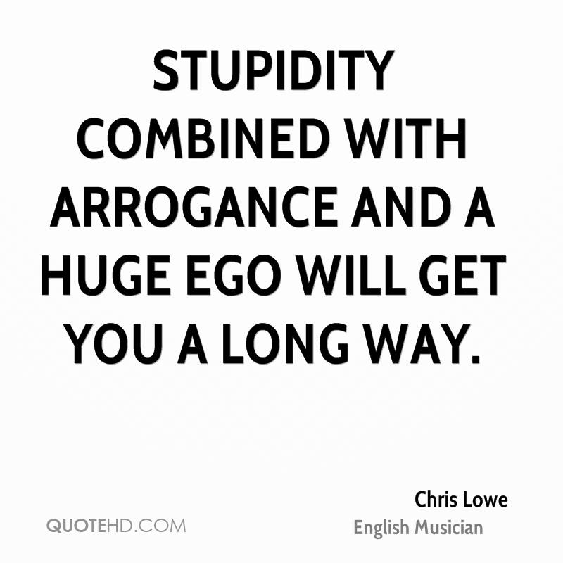 Stupidity combined with arrogance and a huge ego will get you a long way. Chris Lowe