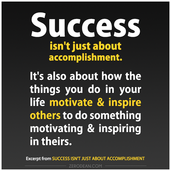 Success isn't just about accomplishment. It's also about how the things you do in your life motivate and inspire others to do something motivating and inspiring in ...