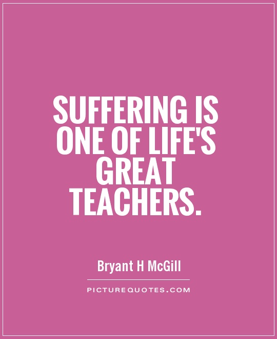 Suffering is one of life's great teachers. Bryant H. McGill
