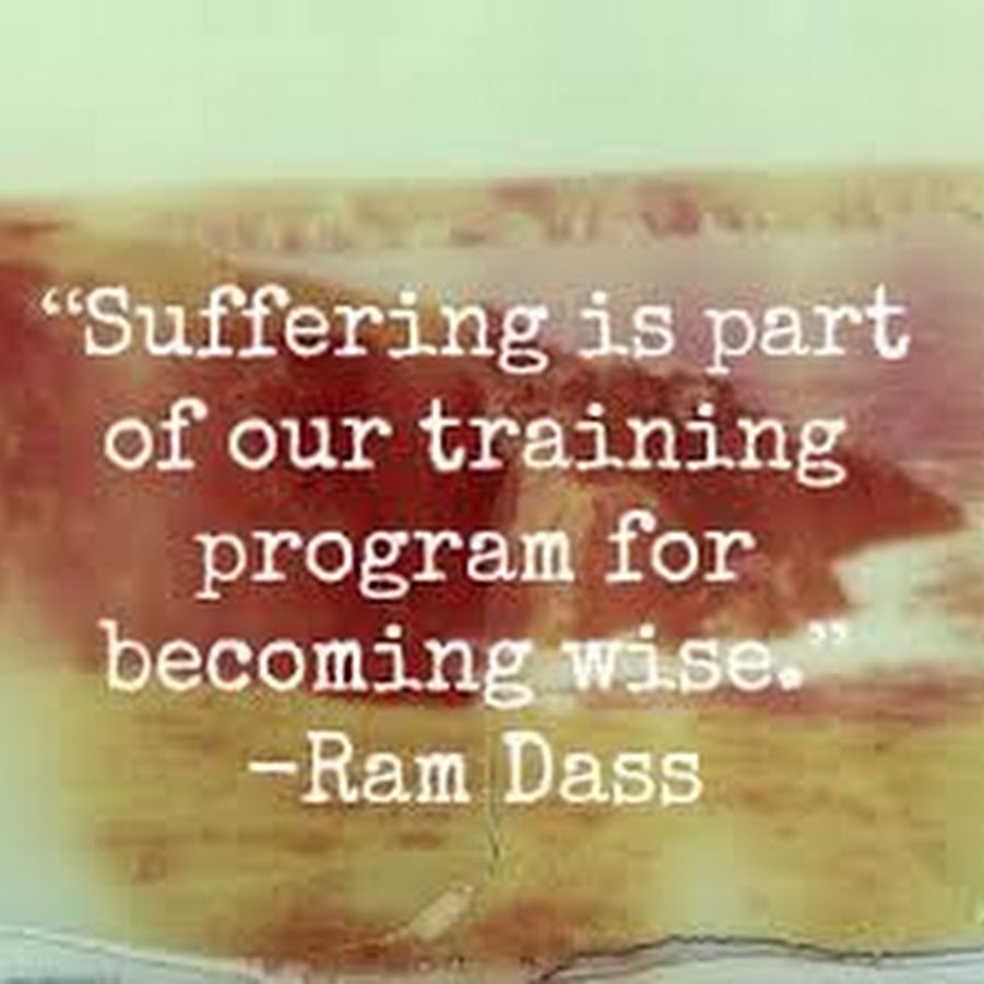 Suffering is part of our training program for becoming wise. Ram Dass